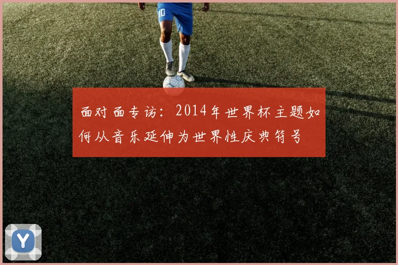 面对面专访：2014年世界杯主题如何从音乐延伸为世界性庆典符号