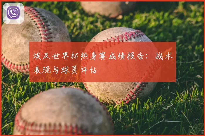 埃及世界杯热身赛成绩报告:战术表现与球员评估
