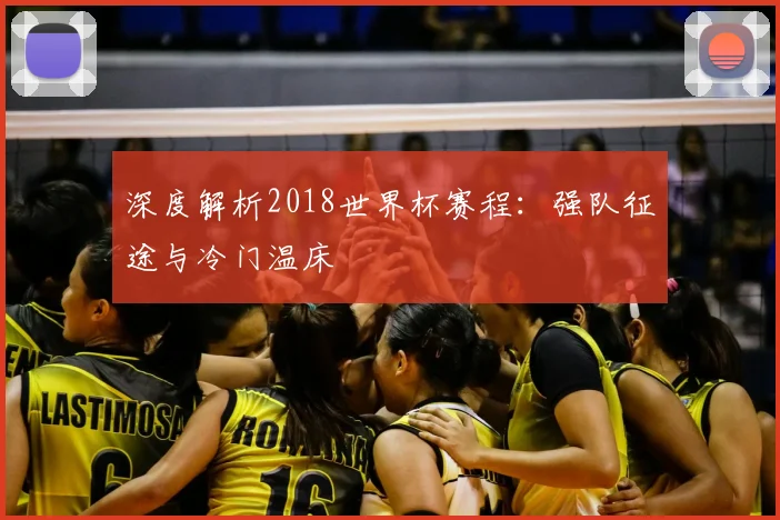 深度解析2018世界杯赛程：强队征途与冷门温床