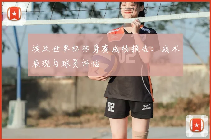 埃及世界杯热身赛成绩报告:战术表现与球员评估