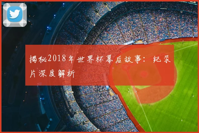 揭秘2018年世界杯幕后故事：纪录片深度解析