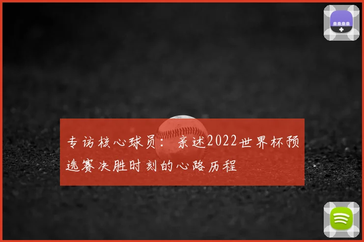 专访核心球员：亲述2022世界杯预选赛决胜时刻的心路历程