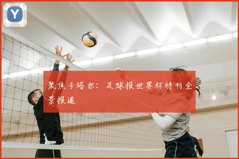 聚焦卡塔尔：足球报世界杯特刊全景报道