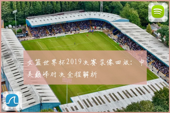 女篮世界杯2019决赛录像回放：中美巅峰对决全程解析