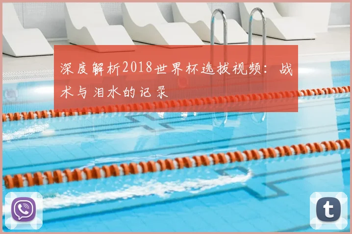 深度解析2018世界杯选拔视频:战术与泪水的记录