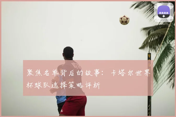 聚焦名单背后的故事：卡塔尔世界杯球队选择策略评析