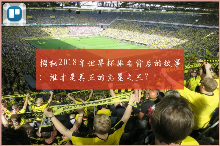 揭秘2018年世界杯排名背后的故事：谁才是真正的无冕之王？