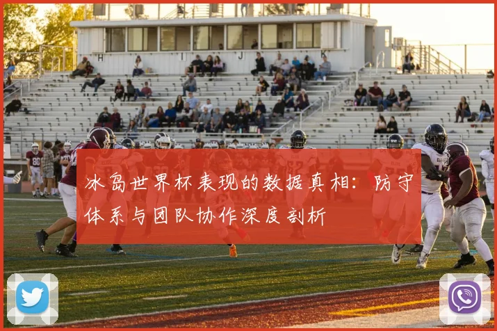 冰岛世界杯表现的数据真相：防守体系与团队协作深度剖析