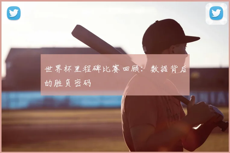 世界杯里程碑比赛回顾:数据背后的胜负密码