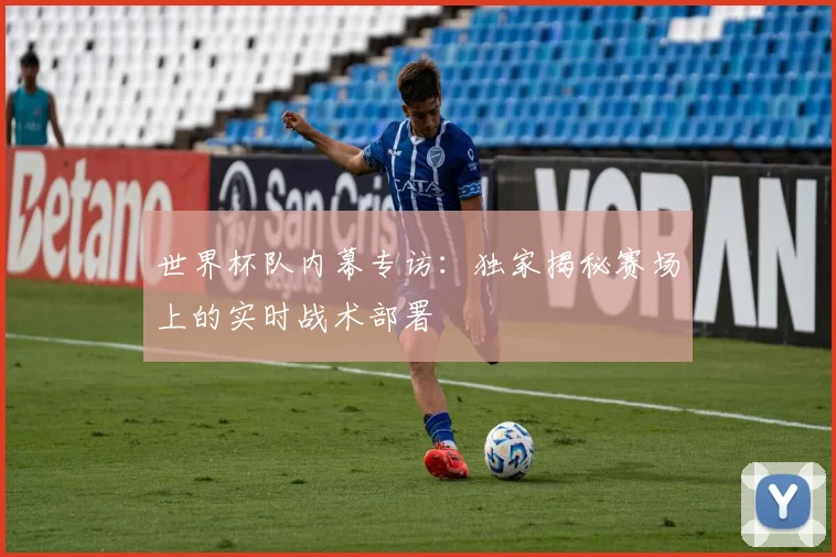 世界杯队内幕专访：独家揭秘赛场上的实时战术部署