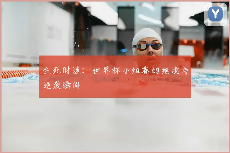 生死时速:世界杯小组赛的绝境与逆袭瞬间