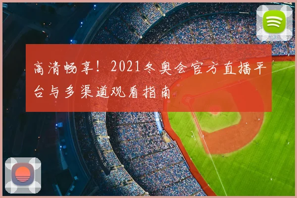 高清畅享！2021冬奥会官方直播平台与多渠道观看指南
