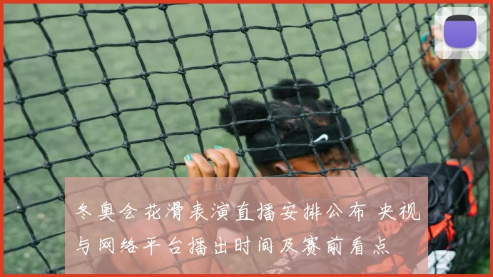 冬奥会花滑表演直播安排公布 央视与网络平台播出时间及赛前看点