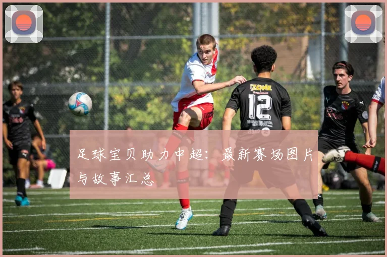 足球宝贝助力中超：最新赛场图片与故事汇总