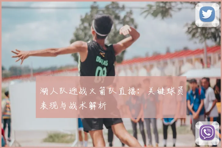 湖人队迎战火箭队直播：关键球员表现与战术解析