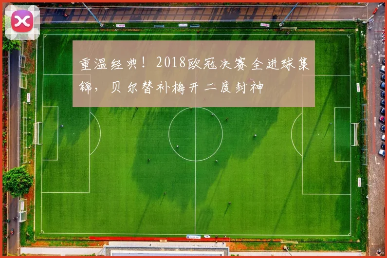 重温经典！2018欧冠决赛全进球集锦，贝尔替补梅开二度封神