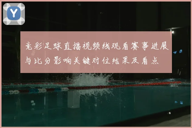 竞彩足球直播视频线观看赛事进展与比分影响关键对位结果及看点