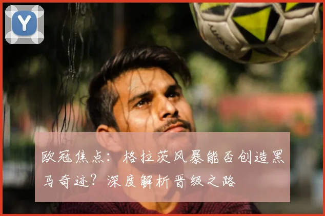 欧冠焦点:格拉茨风暴能否创造黑马奇迹?深度解析晋级之路