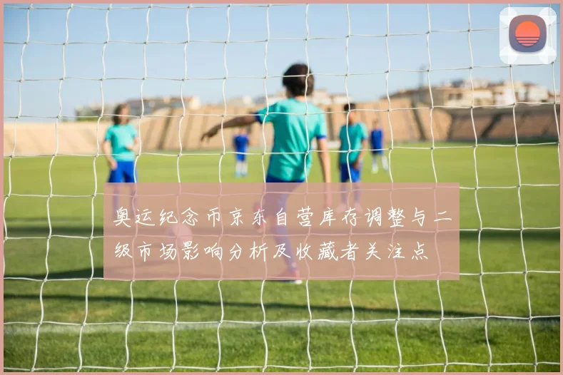 奥运纪念币京东自营库存调整与二级市场影响分析及收藏者关注点