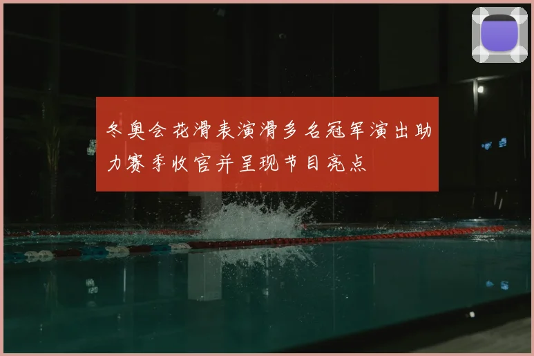 冬奥会花滑表演滑多名冠军演出助力赛季收官并呈现节目亮点