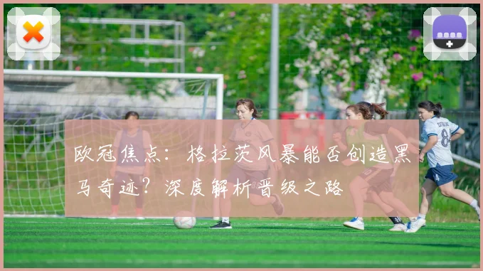 欧冠焦点:格拉茨风暴能否创造黑马奇迹?深度解析晋级之路